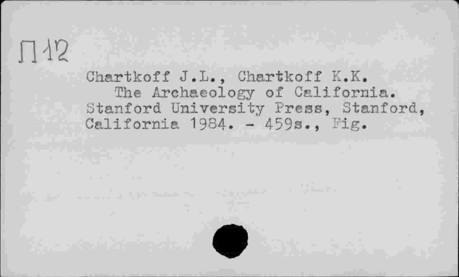 ﻿Chartkoff J.L., Chartkoff К.К.
The Archaeology of California. Stanford University Press, Stanford California 1984. - 459s., Fig.